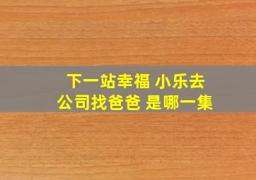 下一站幸福 小乐去公司找爸爸 是哪一集